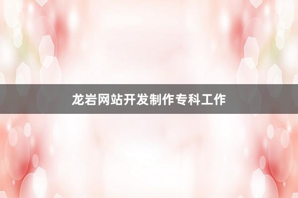 龙岩网站开发制作专科工作